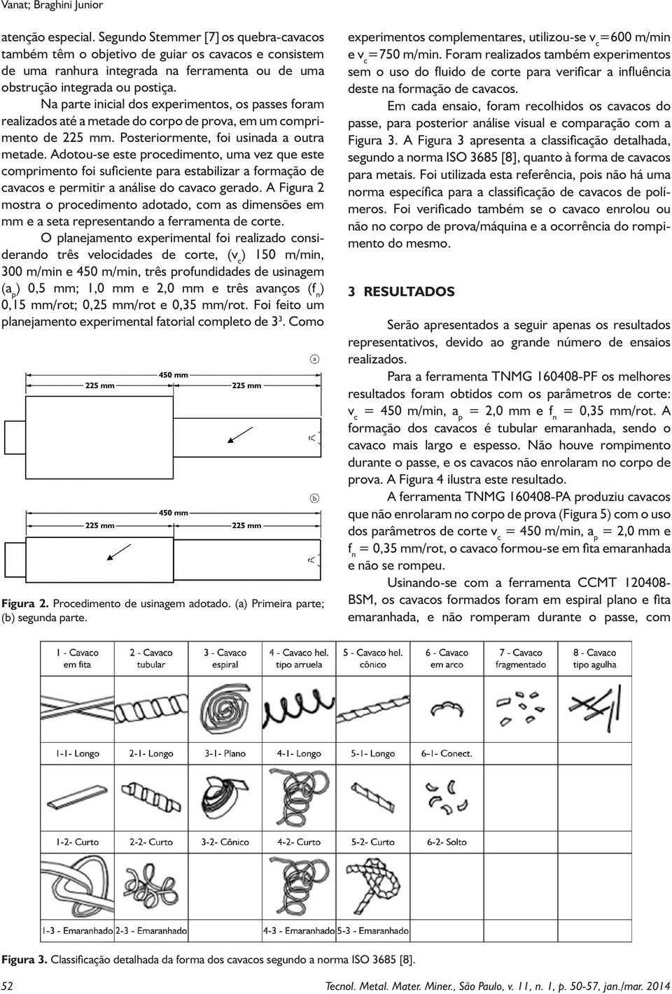 Na parte inicial dos experimentos, os passes foram realizados até a metade do corpo de prova, em um comprimento de 225 mm. Posteriormente, foi usinada a outra metade.