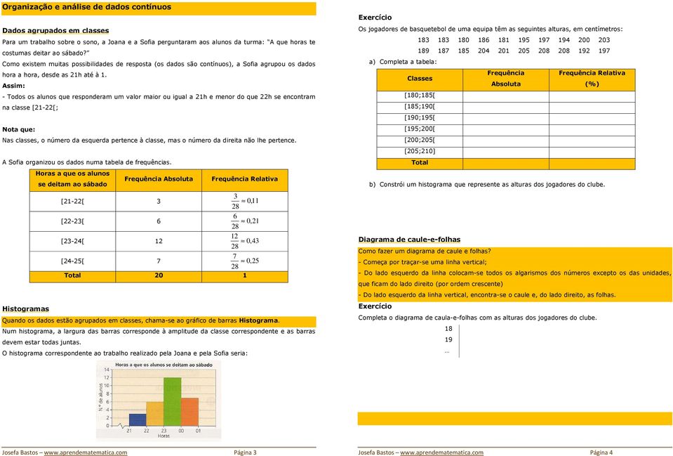 Assim: - Todos os alunos que responderam um valor maior ou igual a 21h e menor do que 22h se encontram na classe [21-22[; Nota que: Nas classes, o número da esquerda pertence à classe, mas o número