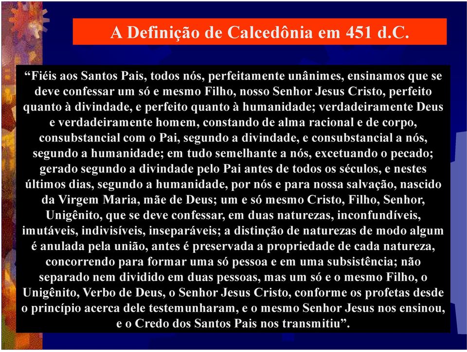 Fiéis aos Santos Pais, todos nós, perfeitamente unânimes, ensinamos que se deve confessar um só e mesmo Filho, nosso Senhor Jesus Cristo, perfeito quanto à divindade, e perfeito quanto à humanidade;