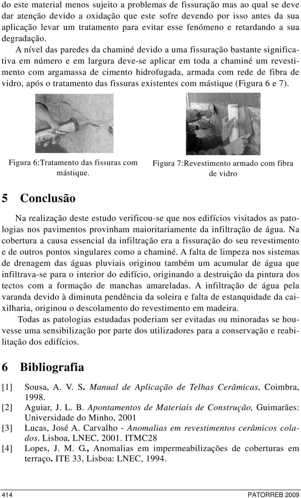 A nível das paredes da chaminé devido a uma fissuração bastante significativa em número e em largura deve-se aplicar em toda a chaminé um revestimento com argamassa de cimento hidrofugada, armada com