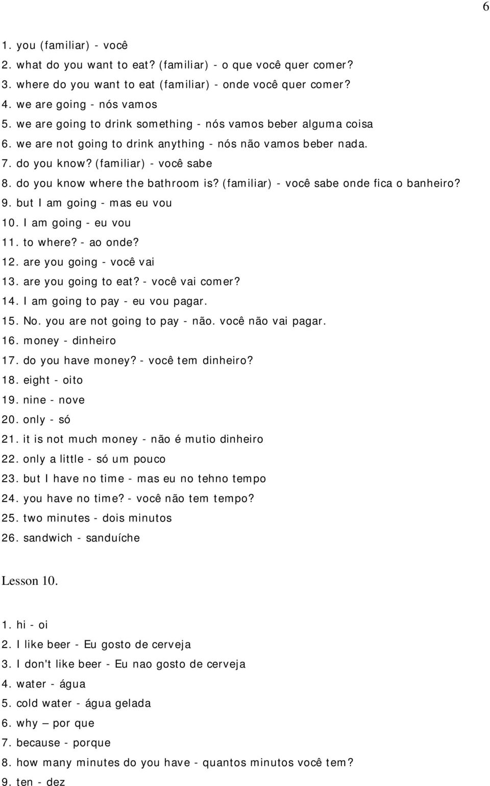 do you know where the bathroom is? (familiar) - você sabe onde fica o banheiro? 9. but I am going - mas eu vou 10. I am going - eu vou 11. to where? - ao onde? 12. are you going - você vai 13.