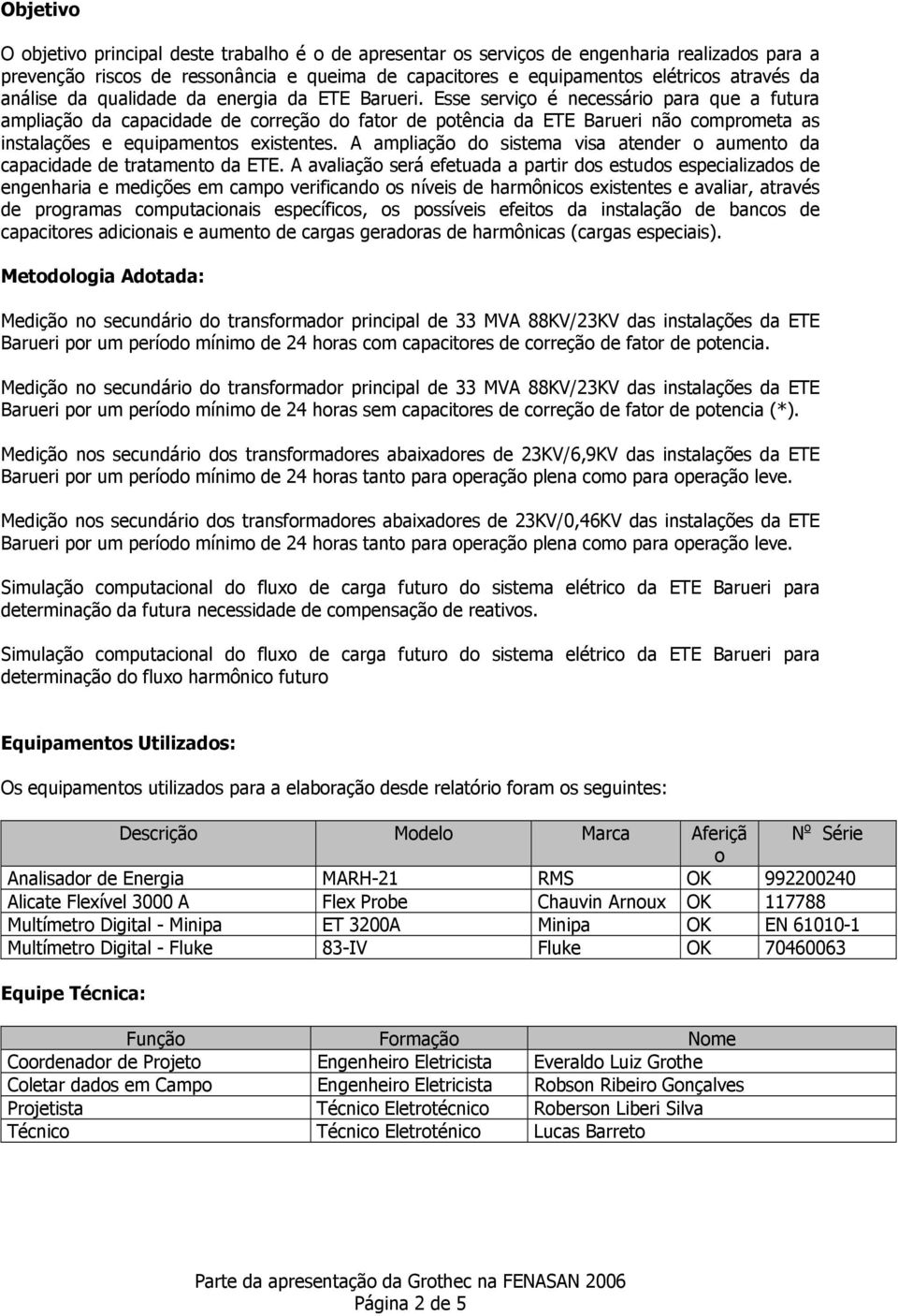 Esse serviço é necessário para que a futura ampliação da capacidade de correção do fator de potência da ETE Barueri não comprometa as instalações e equipamentos existentes.