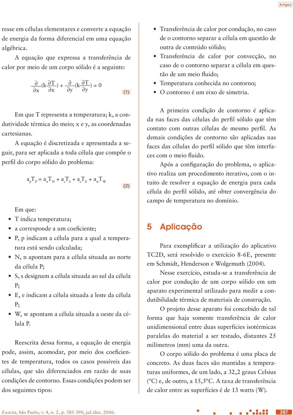 em questão de outra de conteúdo sólido; Transferência de calor por convecção, no caso de o contorno separar a célula em questão de um meio fluido; Temperatura conhecida no contorno; O contorno é um