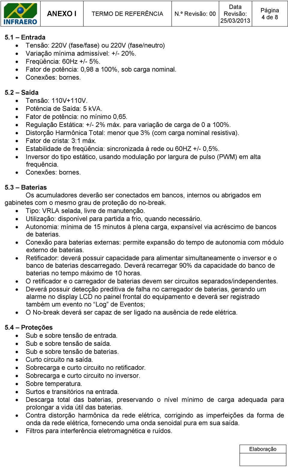 Fator de crista: 3:1 máx. Estabilidade de freqüência: sincronizada à rede ou 60HZ +/- 0,5%. Inversor do tipo estático, usando modulação por largura de pulso (PWM) em alta frequência. Conexões: bornes.