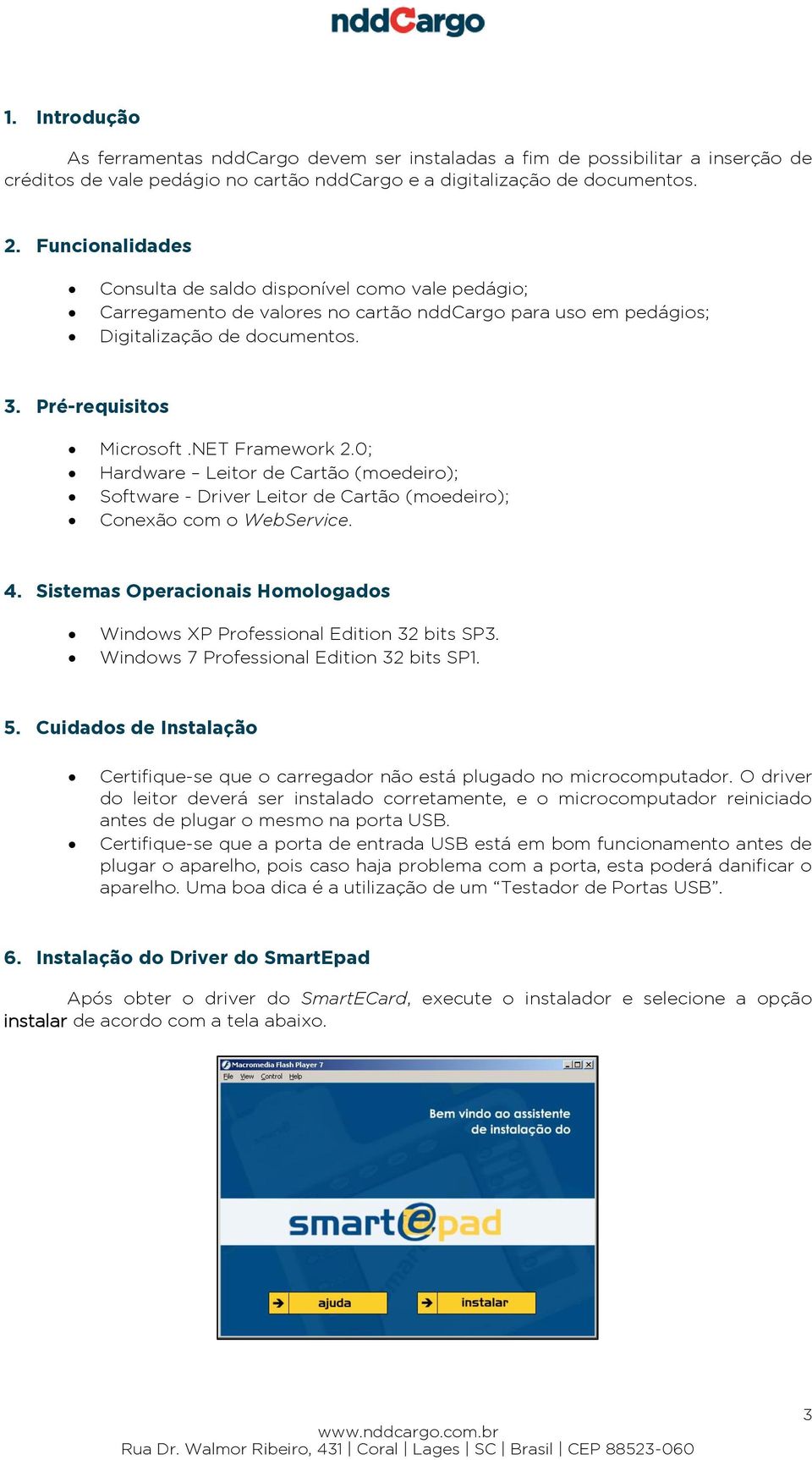 NET Framework 2.0; Hardware Leitor de Cartão (moedeiro); Software - Driver Leitor de Cartão (moedeiro); Conexão com o WebService. 4.