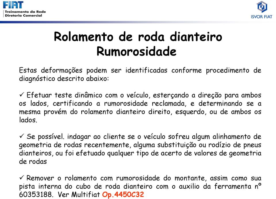 indagar ao cliente se o veículo sofreu algum alinhamento de geometria de rodas recentemente, alguma substituição ou rodízio de pneus dianteiros, ou foi efetuado qualquer tipo de acerto de