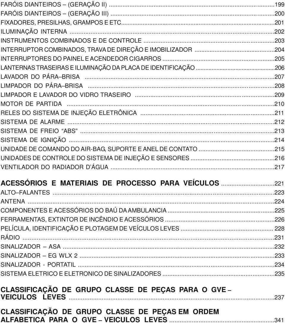 ..206 LAVADOR DO PÁRA BRISA...207 LIMPADOR DO PÁRA BRISA...208 LIMPADOR E LAVADOR DO VIDRO TRASEIRO...209 MOTOR DE PARTIDA...210 RELES DO SISTEMA DE INJEÇÃO ELETRÔNICA...211 SISTEMA DE ALARME.