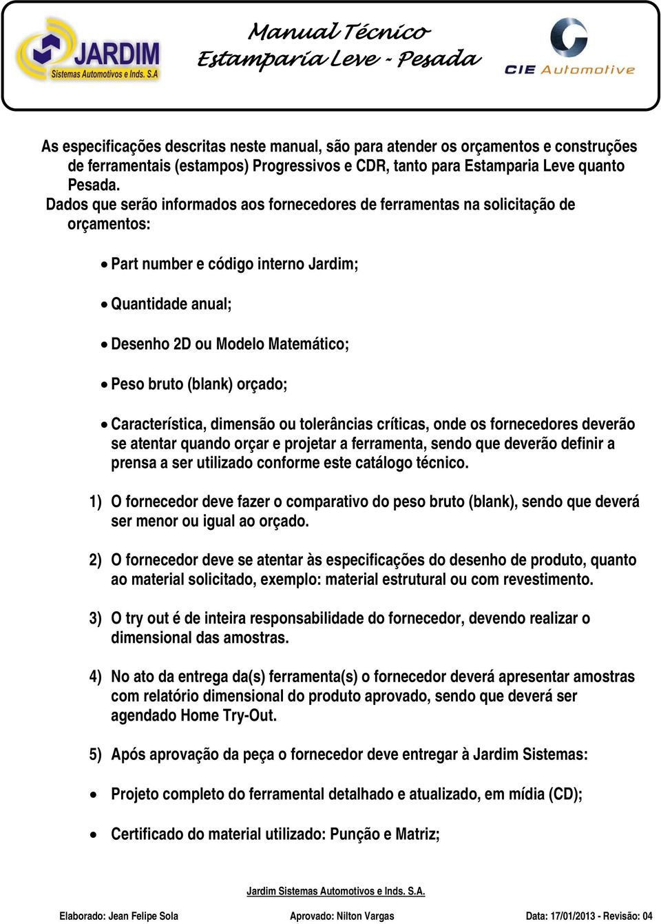 Dados que serão informados aos fornecedores de ferramentas na solicitação de orçamentos: Part number e código interno Jardim; Quantidade anual; Desenho 2D ou Modelo Matemático; Peso bruto (blank)