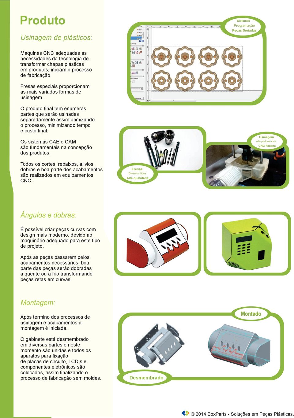 O produto final tem enumeras partes que serão usinadas separadamente assim otimizando o processo, minimizando tempo e custo final. Os sistemas CAE e CAM são fundamentais na concepção dos produtos.