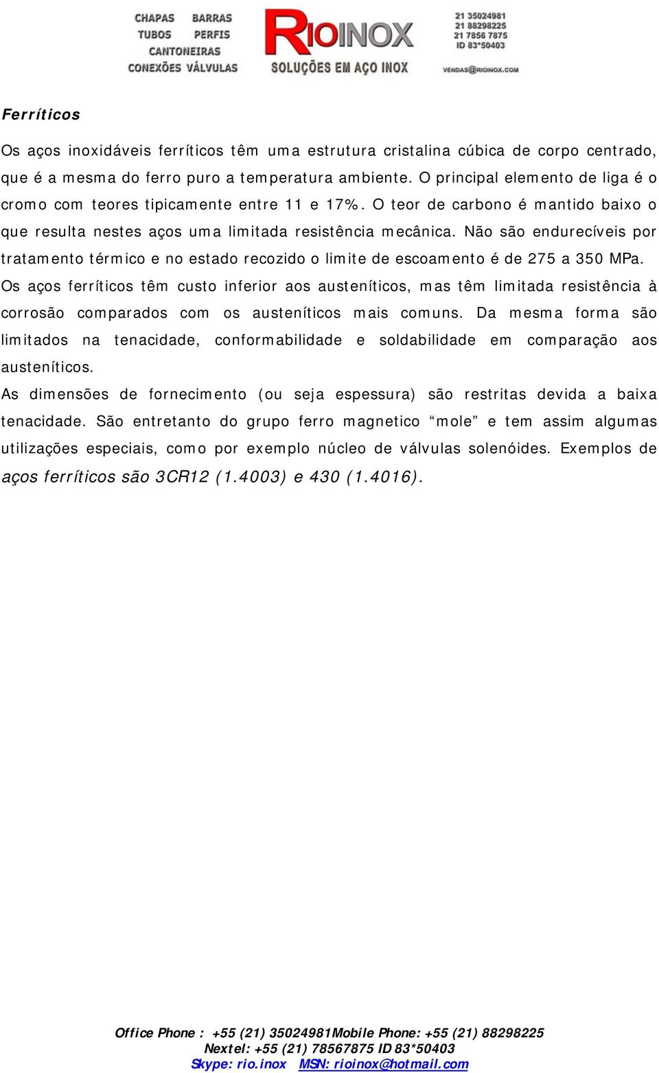 Não são endurecíveis por tratamento térmico e no estado recozido o limite de escoamento é de 275 a 350 MPa.