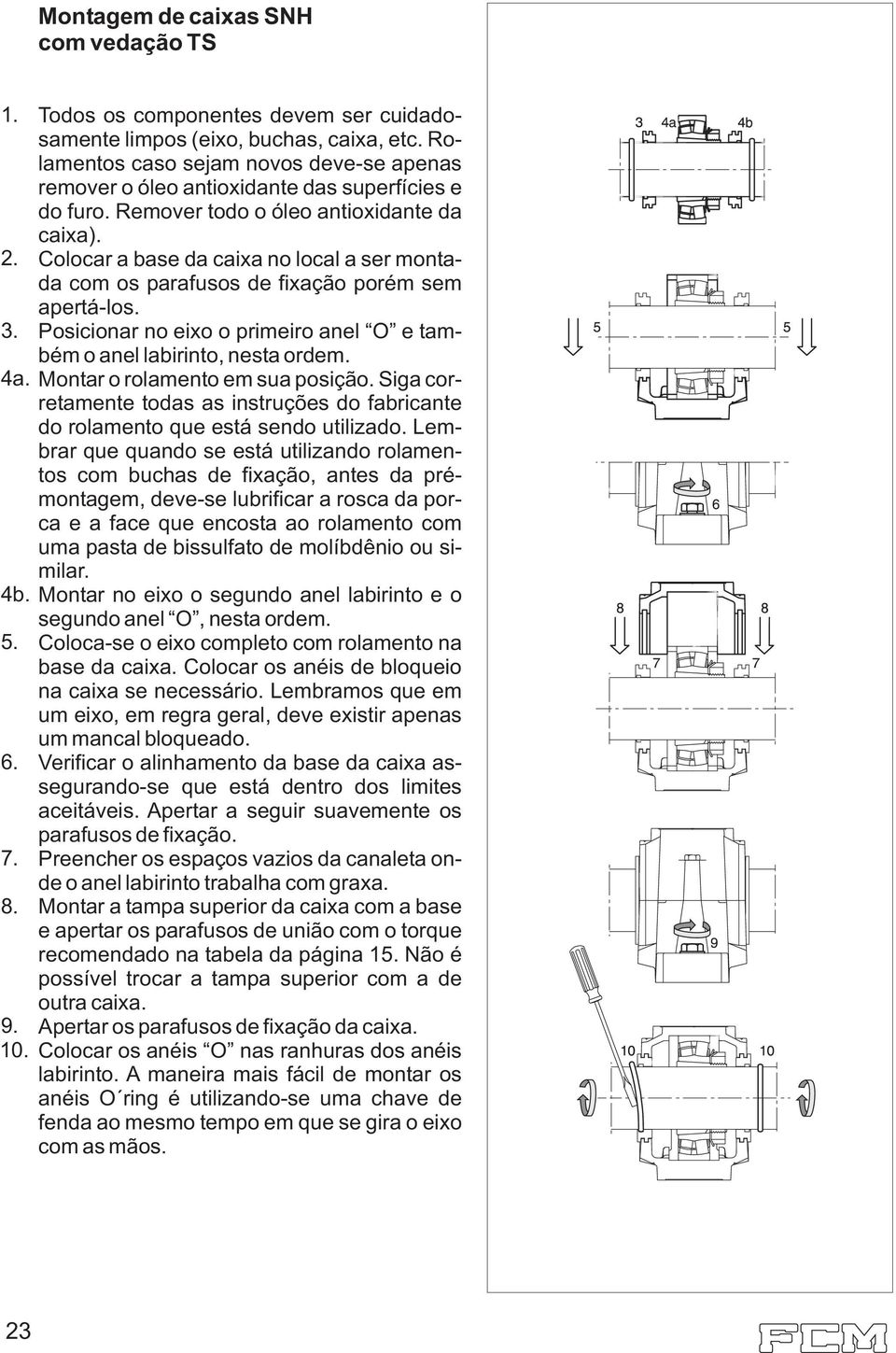 Colocar a base da caixa no local a ser montada com os parafusos de fixação porém sem apertá-los. Posicionar no eixo o primeiro anel O e também o anel labirinto, nesta ordem.