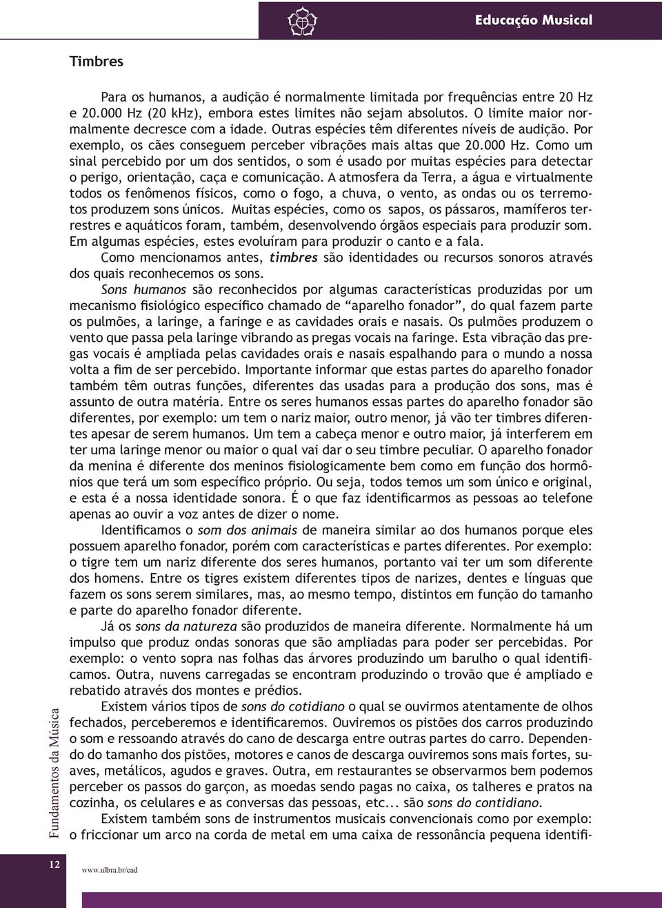 Como um sinal percebido por um dos sentidos, o som é usado por muitas espécies para detectar o perigo, orientação, caça e comunicação.