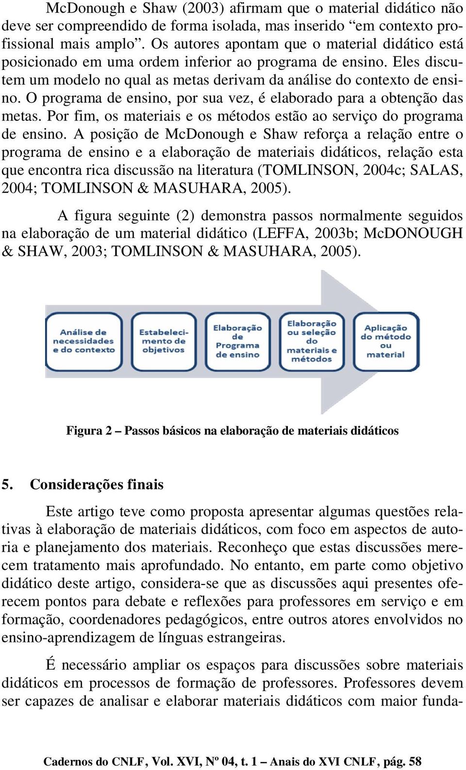 O programa de ensino, por sua vez, é elaborado para a obtenção das metas. Por fim, os materiais e os métodos estão ao serviço do programa de ensino.