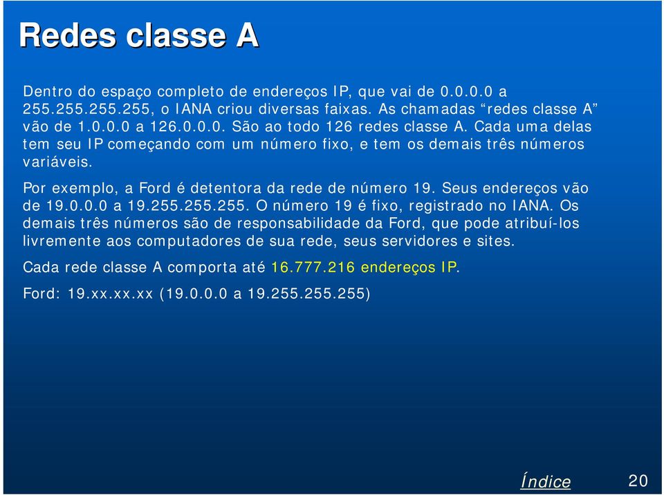 Por exemplo, a Ford é detentora da rede de número 19. Seus endereços vão de 19.0.0.0 a 19.255.255.255. O número 19 é fixo, registrado no IANA.