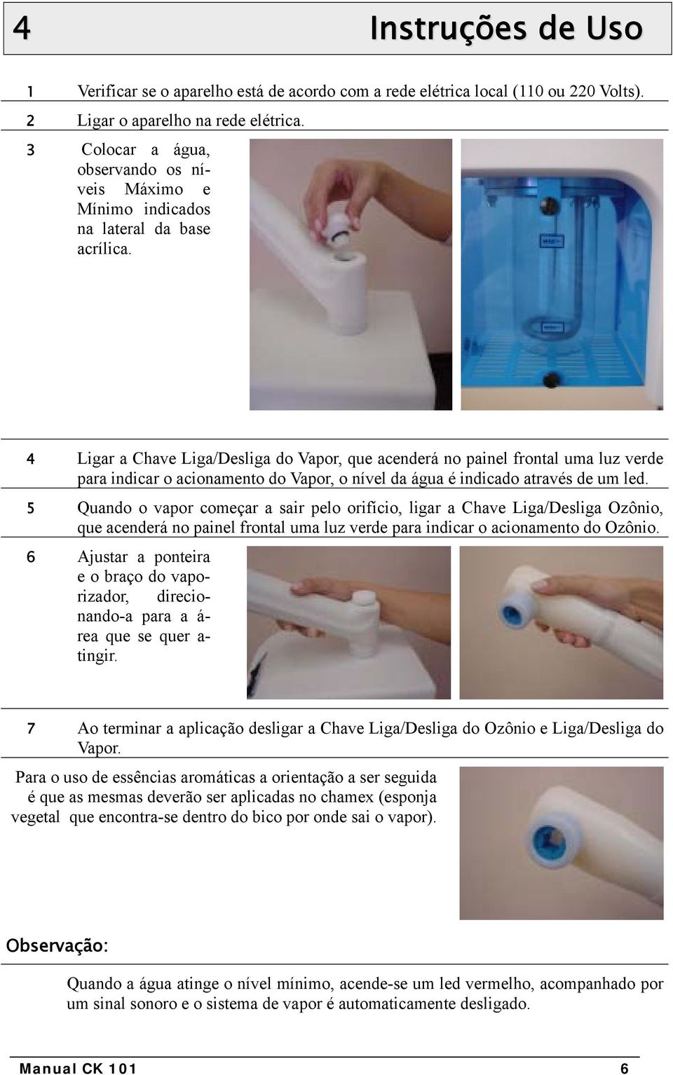 4 Ligar a Chave Liga/Desliga do Vapor, que acenderá no painel frontal uma luz verde para indicar o acionamento do Vapor, o nível da água é indicado através de um led.