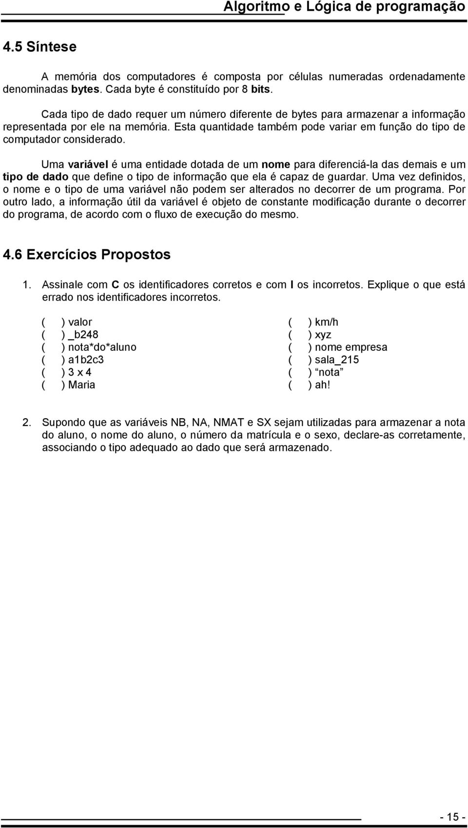 Uma variável é uma entidade dotada de um nome para diferenciá-la das demais e um tipo de dado que define o tipo de informação que ela é capaz de guardar.