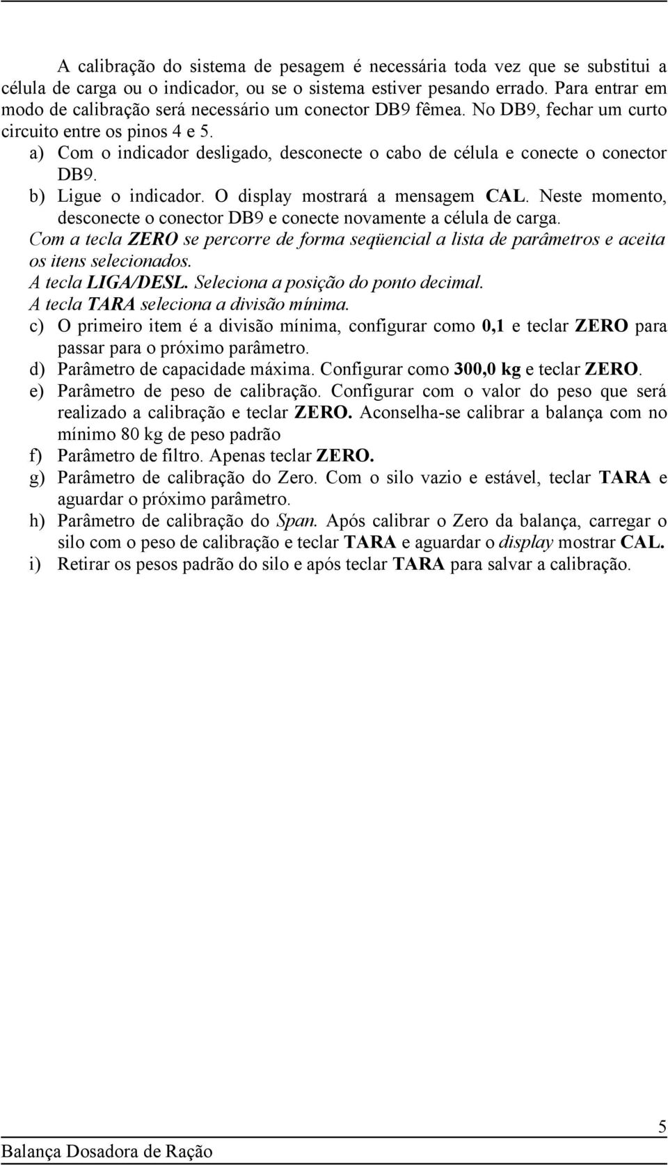 a) Com o indicador desligado, desconecte o cabo de célula e conecte o conector DB9. b) Ligue o indicador. O display mostrará a mensagem CAL.