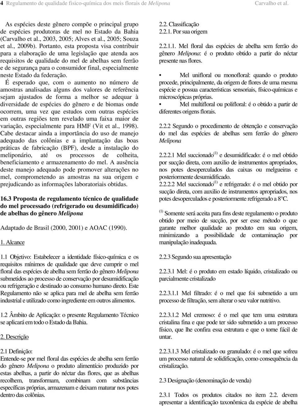 Portanto, esta proposta visa contribuir para a elaboração de uma legislação que atenda aos requisitos de qualidade do mel de abelhas sem ferrão e de segurança para o consumidor final, especialmente