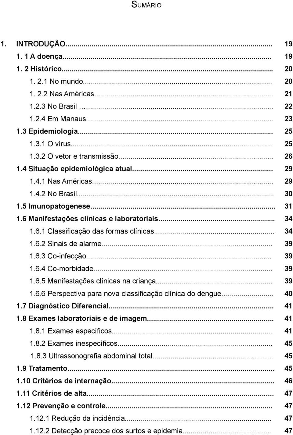 .. 34 1.6.1 Classificação das formas clínicas... 34 1.6.2 Sinais de alarme... 39 1.6.3 Co-infecção... 39 1.6.4 Co-morbidade... 39 1.6.5 Manifestações clínicas na criança... 39 1.6.6 Perspectiva para nova classificação clínica do dengue.