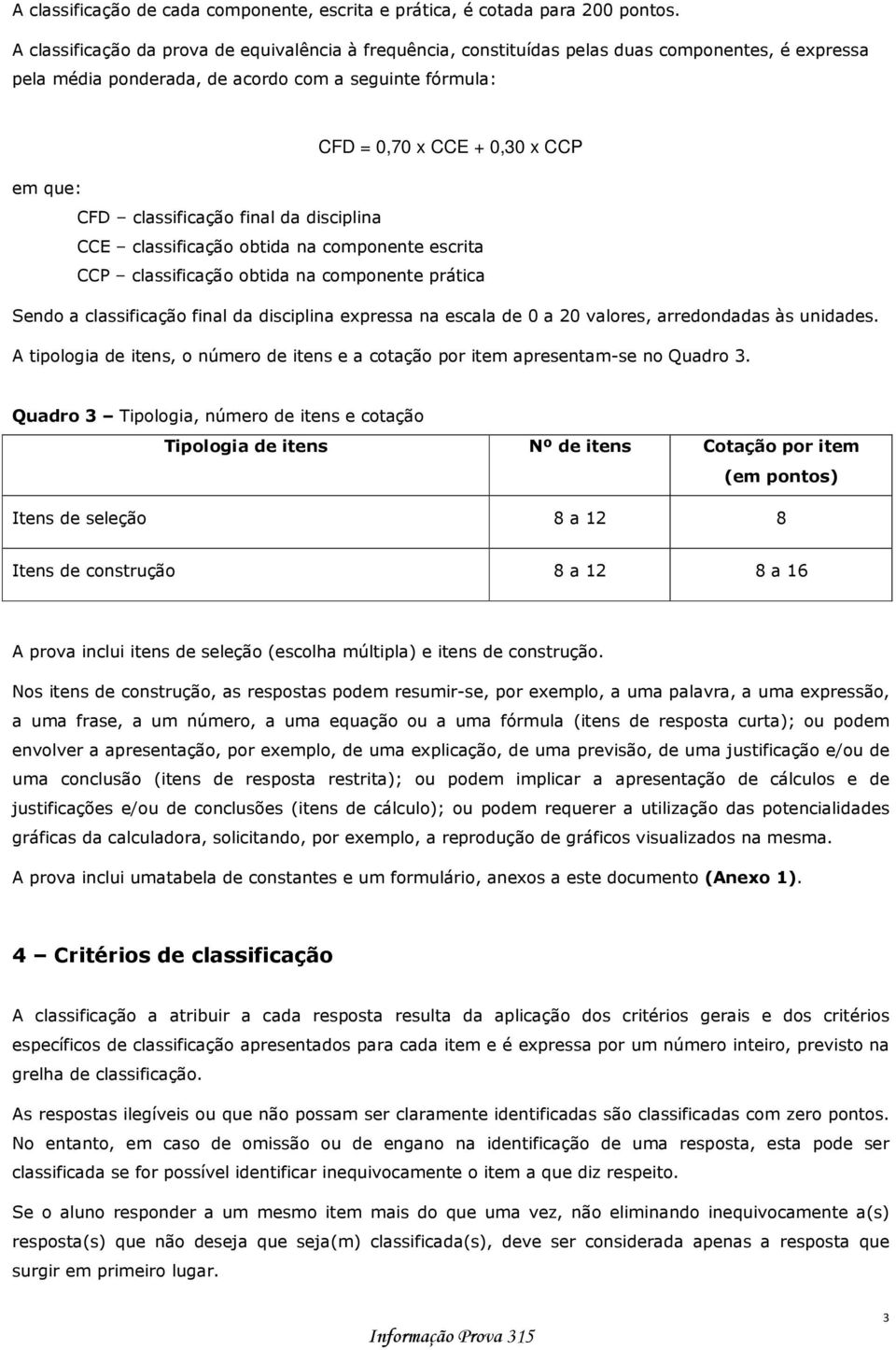 CFD classificação final da disciplina CCE classificação obtida na componente escrita CCP classificação obtida na componente prática Sendo a classificação final da disciplina expressa na escala de 0 a