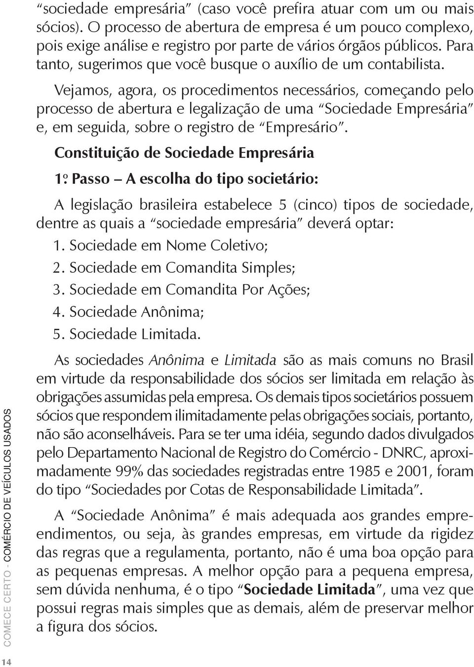 Vejamos, agora, os procedimentos necessários, começando pelo processo de abertura e legalização de uma Sociedade Empresária e, em seguida, sobre o registro de Empresário.