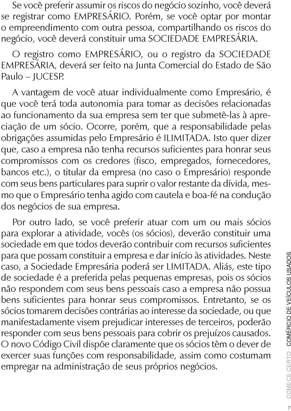 O registro como EMPRESÁRIO, ou o registro da SOCIEDADE EMPRESÁRIA, deverá ser feito na Junta Comercial do Estado de São Paulo JUCESP.