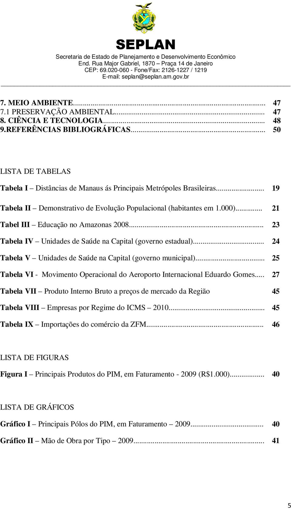 .. 21 Tabel III Educação no Amazonas 2008... 23 Tabela IV Unidades de Saúde na Capital (governo estadual)... 24 Tabela V Unidades de Saúde na Capital (governo municipal).