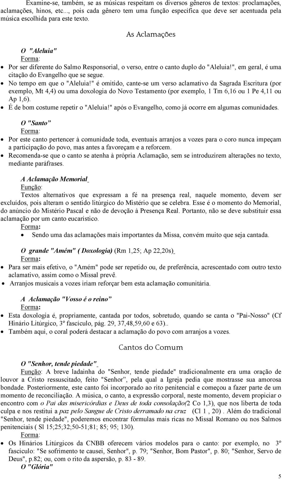 As Aclamações O "Aleluia" Por ser diferente do Salmo Responsorial, o verso, entre o canto duplo do "Aleluia!", em geral, é uma citação do Evangelho que se segue. No tempo em que o "Aleluia!