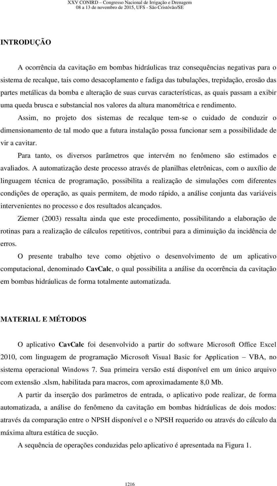 Assim, no projeto dos sistemas de recalque tem-se o cuidado de conduzir o dimensionamento de tal modo que a futura instalação possa funcionar sem a possibilidade de vir a cavitar.