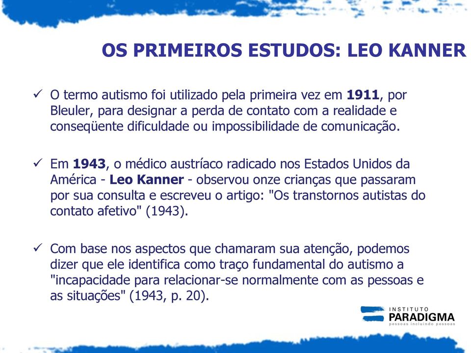 Em 1943, o médico austríaco radicado nos Estados Unidos da América - Leo Kanner - observou onze crianças que passaram por sua consulta e escreveu o artigo: