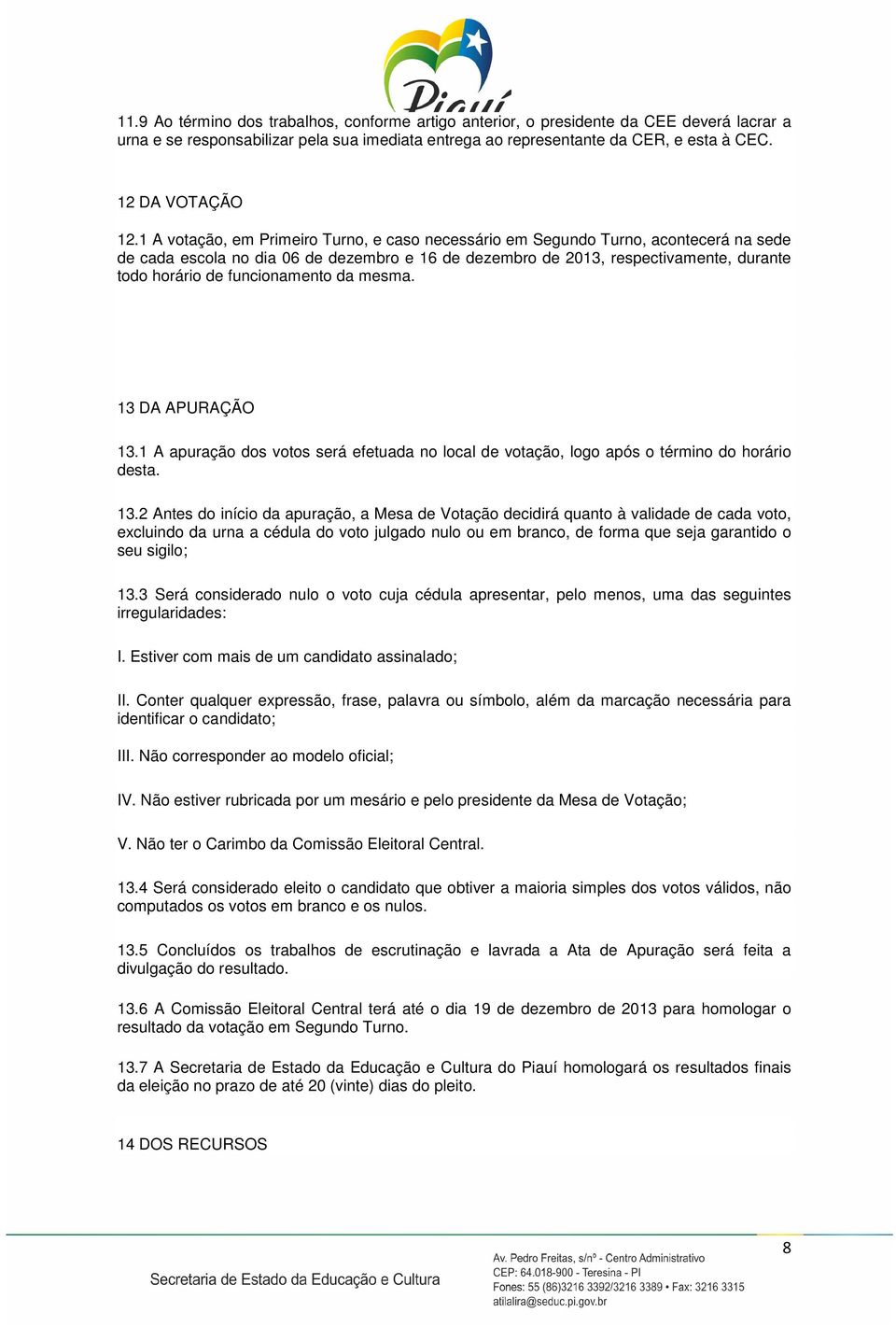 1 A votação, em Primeiro Turno, e caso necessário em Segundo Turno, acontecerá na sede de cada escola no dia 06 de dezembro e 16 de dezembro de 2013, respectivamente, durante todo horário de