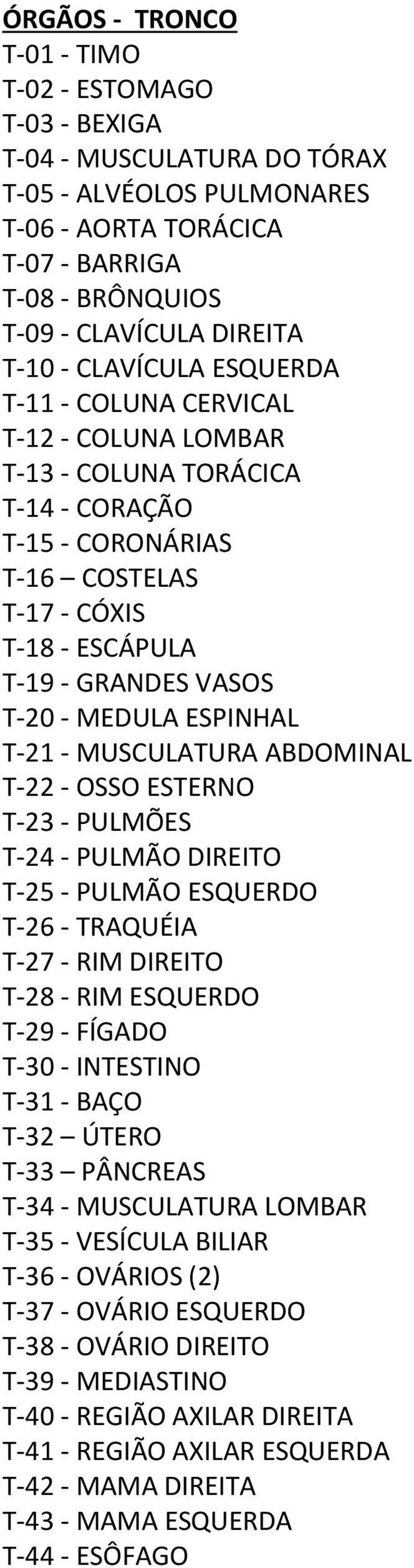 ESPINHAL T-21 - MUSCULATURA ABDOMINAL T-22 - OSSO ESTERNO T-23 - PULMÕES T-24 - PULMÃO DIREITO T-25 - PULMÃO ESQUERDO T-26 - TRAQUÉIA T-27 - RIM DIREITO T-28 - RIM ESQUERDO T-29 - FÍGADO T-30 -