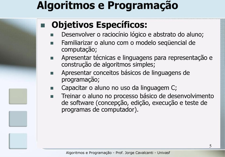 Apresentar conceitos básicos de linguagens de programação; Capacitar o aluno no uso da linguagem C; Treinar o