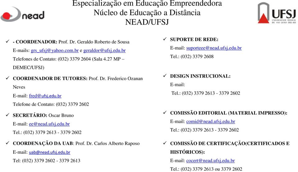br Telefone de Contato: (032) 3379 2602 SECRETÁRIO: Oscar Bruno E-mail: ee@nead.ufsj.edu.br Tel.: (032) 3379 2613-3379 2602 COORDENAÇÃO DA UAB: Prof. Dr. Carlos Alberto Raposo E-mail: uab@nead.ufsj.edu.br Tel: (032) 3379 2602-3379 2613 SUPORTE DE REDE: E-mail: suporteee@nead.