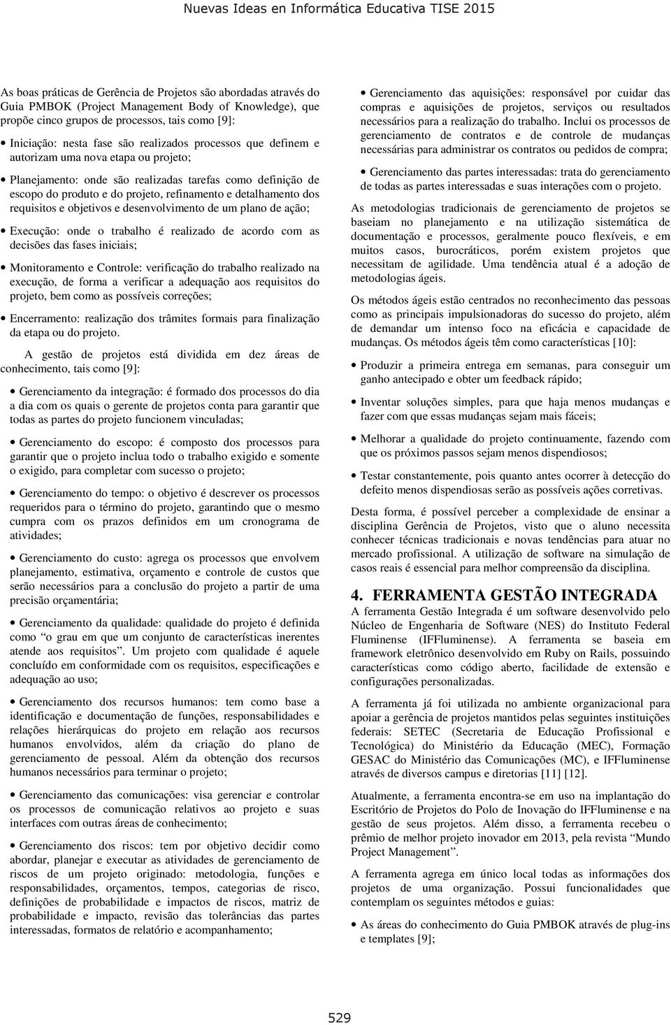 requisitos e objetivos e desenvolvimento de um plano de ação; Execução: onde o trabalho é realizado de acordo com as decisões das fases iniciais; Monitoramento e Controle: verificação do trabalho