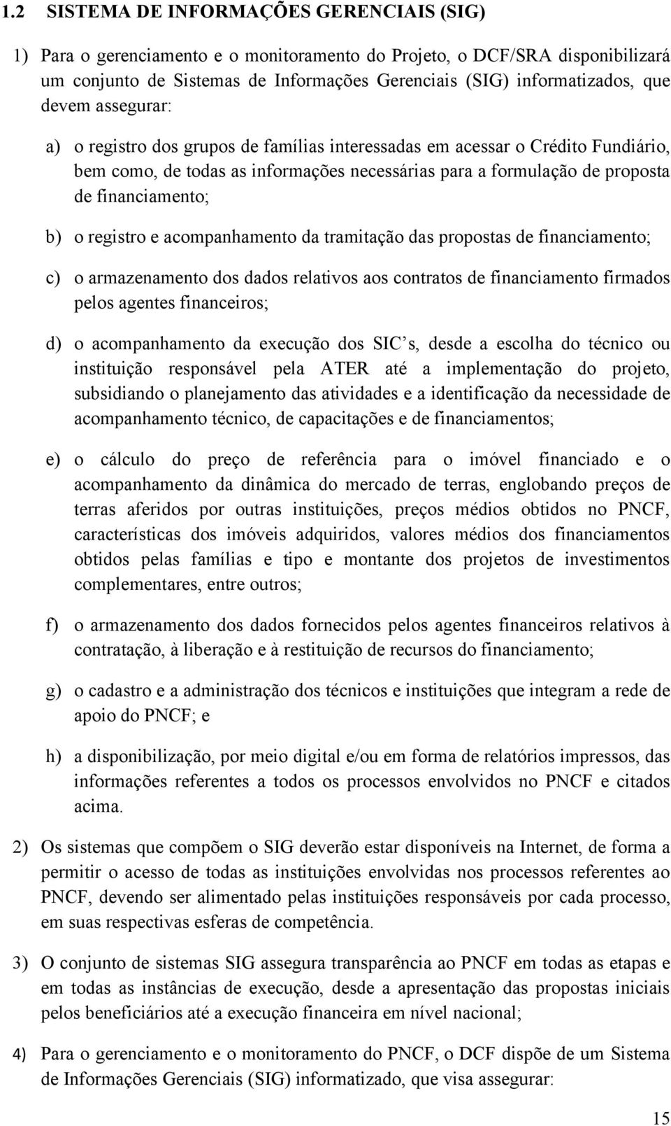 registro e acompanhamento da tramitação das propostas de financiamento; c) o armazenamento dos dados relativos aos contratos de financiamento firmados pelos agentes financeiros; d) o acompanhamento