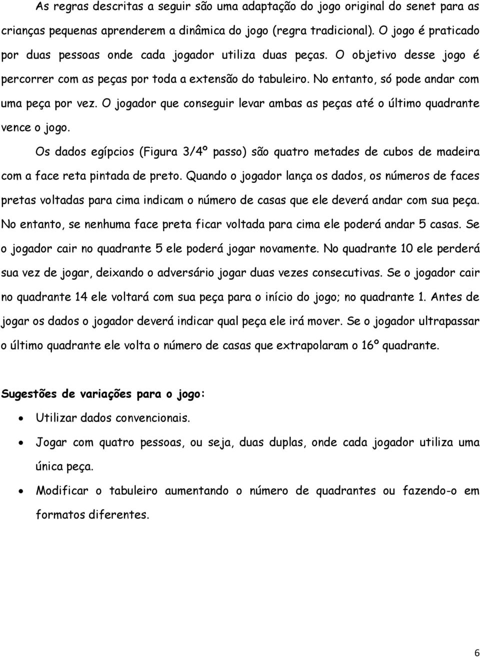 No entanto, só pode andar com uma peça por vez. O jogador que conseguir levar ambas as peças até o último quadrante vence o jogo.