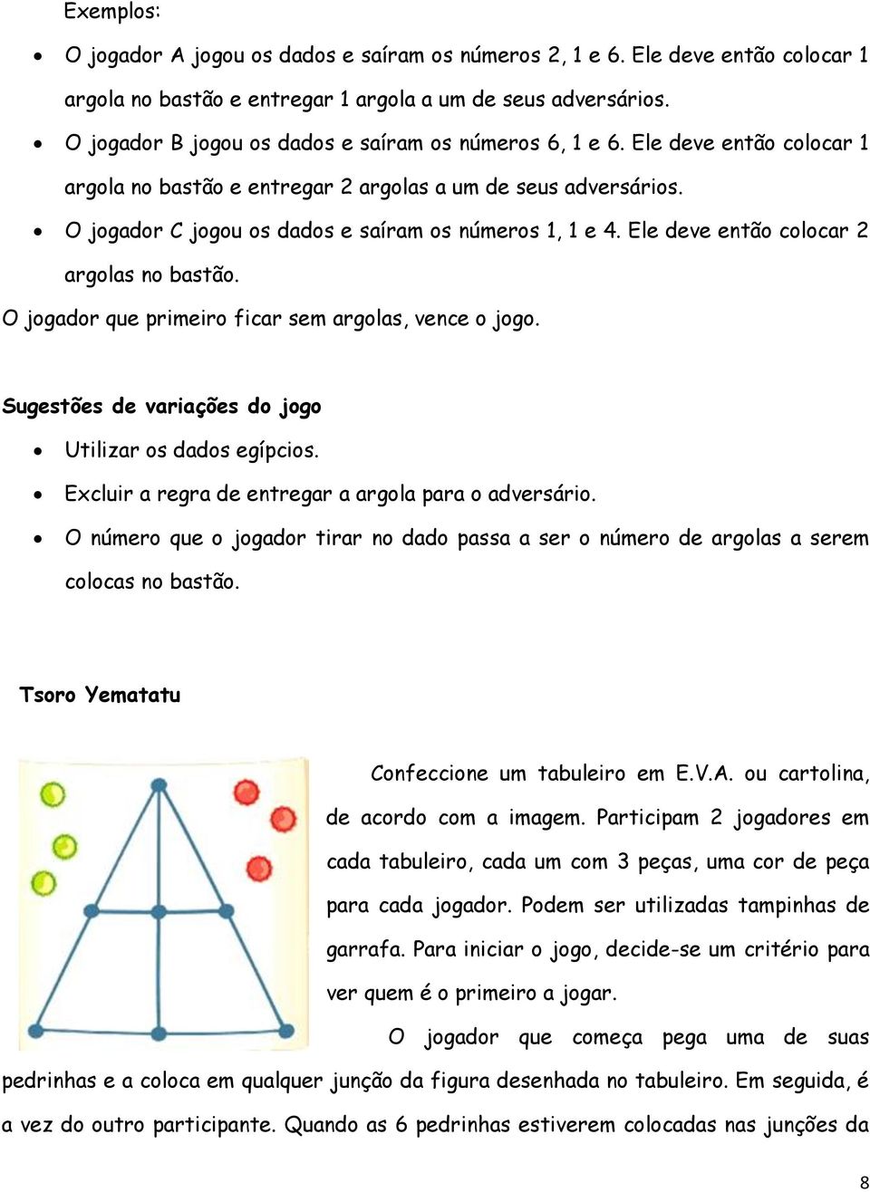 O jogador C jogou os dados e saíram os números 1, 1 e 4. Ele deve então colocar 2 argolas no bastão. O jogador que primeiro ficar sem argolas, vence o jogo.