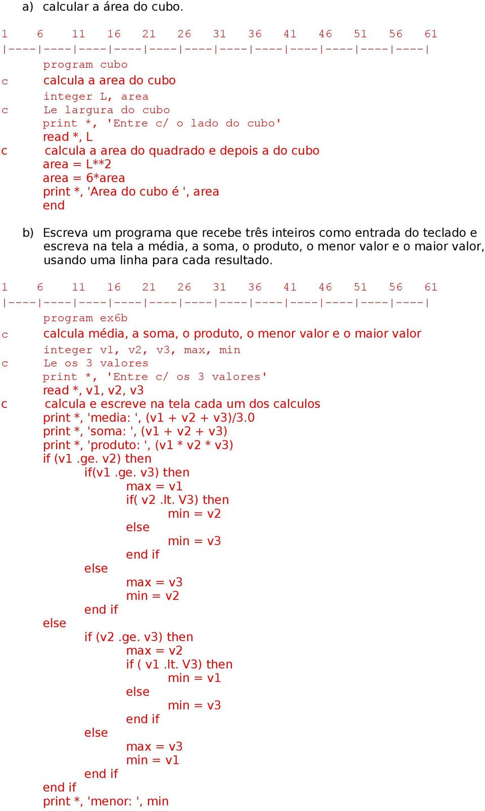 *, 'Area do cubo é ', area b) Escreva um programa que recebe três inteiros como entrada do teclado e escreva na tela a média, a soma, o produto, o menor valor e o maior valor, usando uma linha para