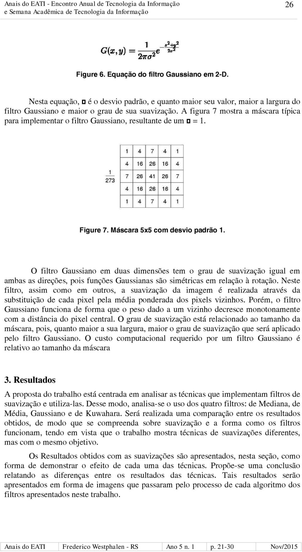 O filtro Gaussiano em duas dimensões tem o grau de suavização igual em ambas as direções, pois funções Gaussianas são simétricas em relação à rotação.