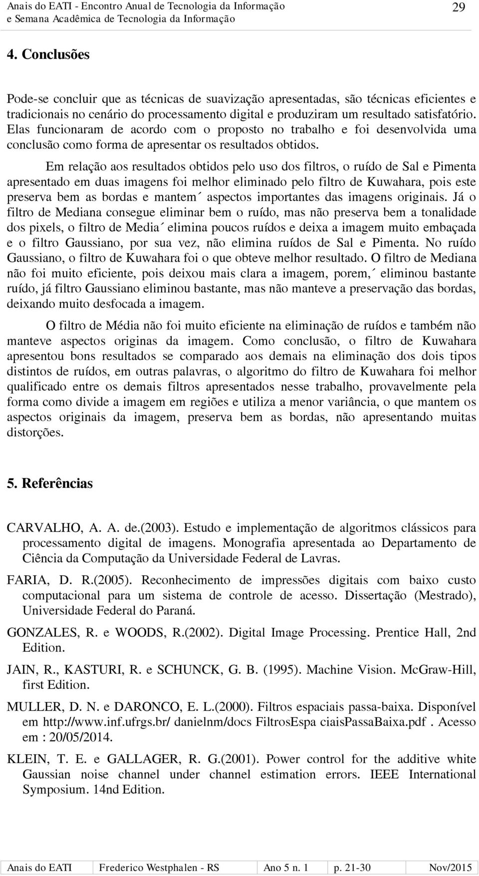 Em relação aos resultados obtidos pelo uso dos filtros, o ruído de Sal e Pimenta apresentado em duas imagens foi melhor eliminado pelo filtro de Kuwahara, pois este preserva bem as bordas e mantem