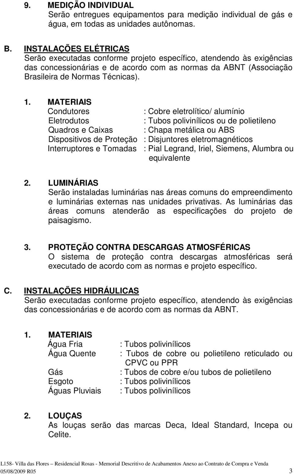 MATERIAIS Condutores : Cobre eletrolítico/ alumínio Eletrodutos : Tubos polivinílicos ou de polietileno Quadros e Caixas : Chapa metálica ou ABS Dispositivos de Proteção : Disjuntores