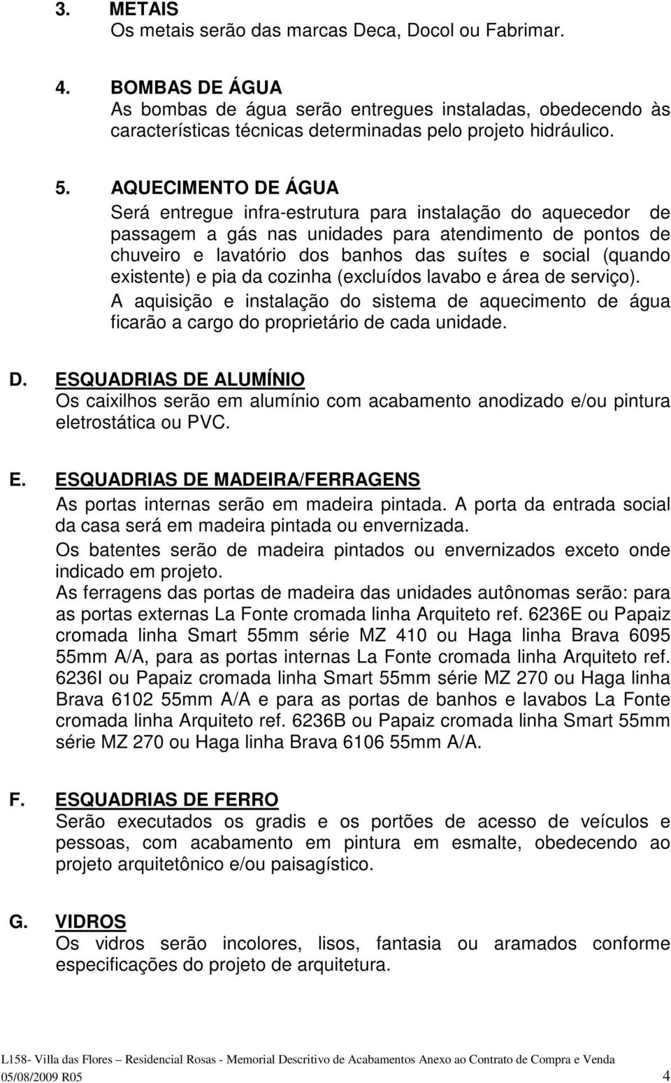 AQUECIMENTO DE ÁGUA Será entregue infra-estrutura para instalação do aquecedor de passagem a gás nas unidades para atendimento de pontos de chuveiro e lavatório dos banhos das suítes e social (quando