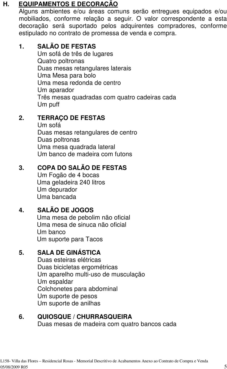 SALÃO DE FESTAS Um sofá de três de lugares Quatro poltronas Duas mesas retangulares laterais Uma Mesa para bolo Uma mesa redonda de centro Um aparador Três mesas quadradas com quatro cadeiras cada Um