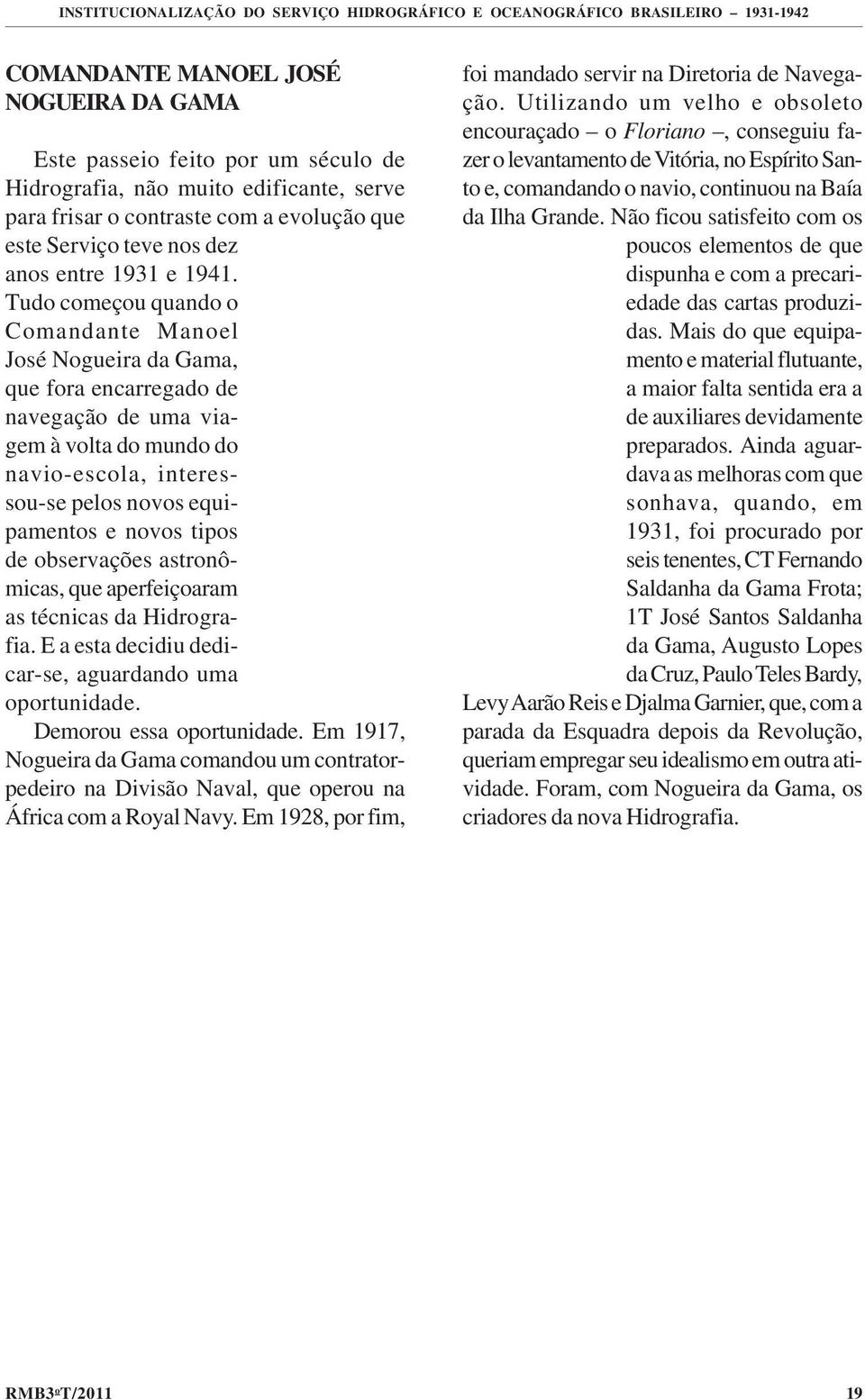 Tudo começou quando o Comandante Manoel José Nogueira da Gama, que fora encarregado de navegação de uma viagem à volta do mundo do navio-escola, interessou-se pelos novos equipamentos e novos tipos