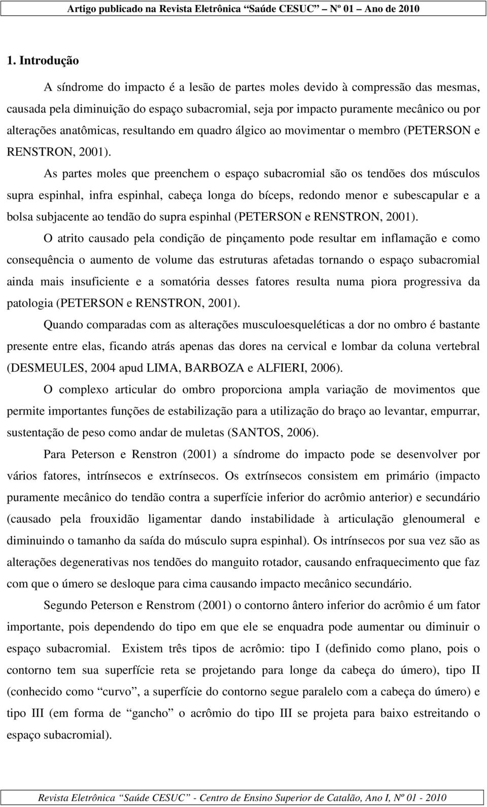 As partes moles que preenchem o espaço subacromial são os tendões dos músculos supra espinhal, infra espinhal, cabeça longa do bíceps, redondo menor e subescapular e a bolsa subjacente ao tendão do