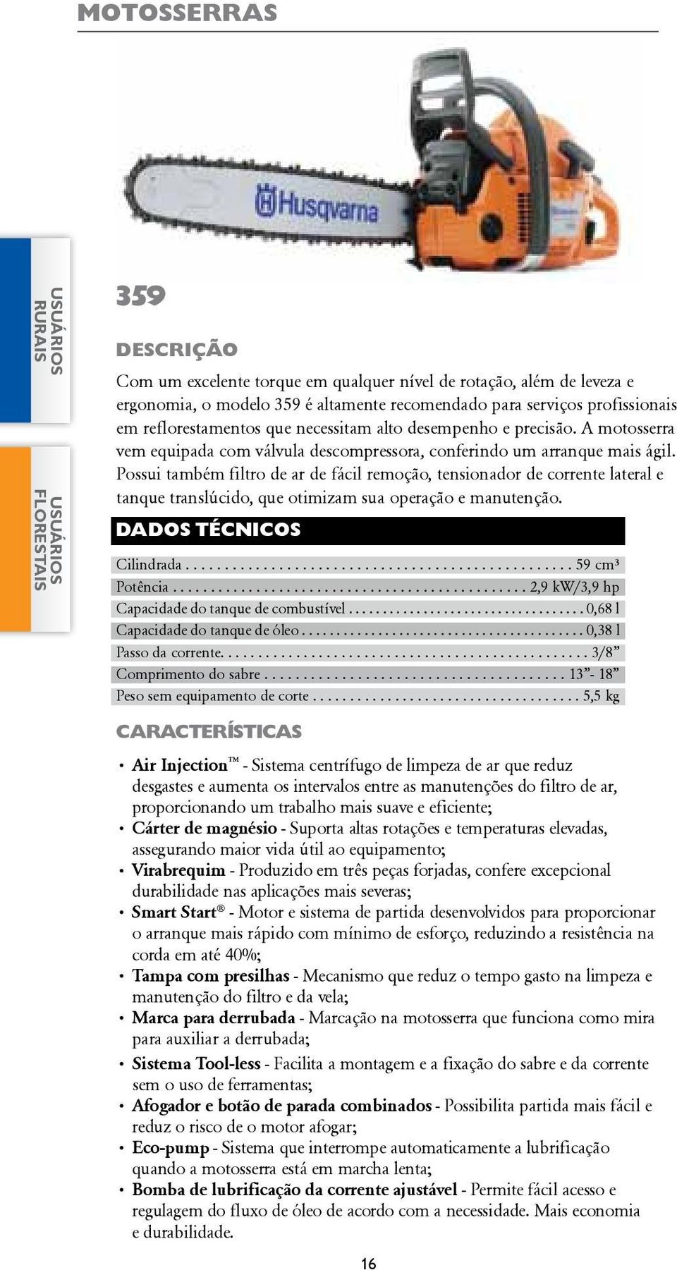 Possui também filtro de ar de fácil remoção, tensionador de corrente lateral e tanque translúcido, que otimizam sua operação e manutenção. Cilindrada.................................................. 59 cm³ Potência.