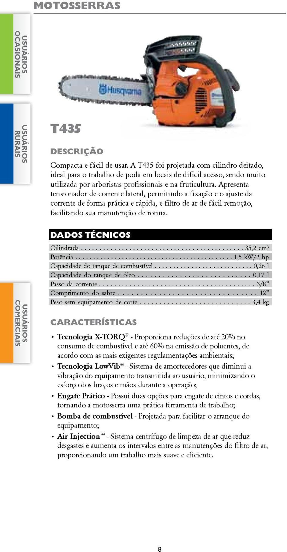 Apresenta tensionador de corrente lateral, permitindo a fixação e o ajuste da corrente de forma prática e rápida, e filtro de ar de fácil remoção, facilitando sua manutenção de rotina. Cilindrada.