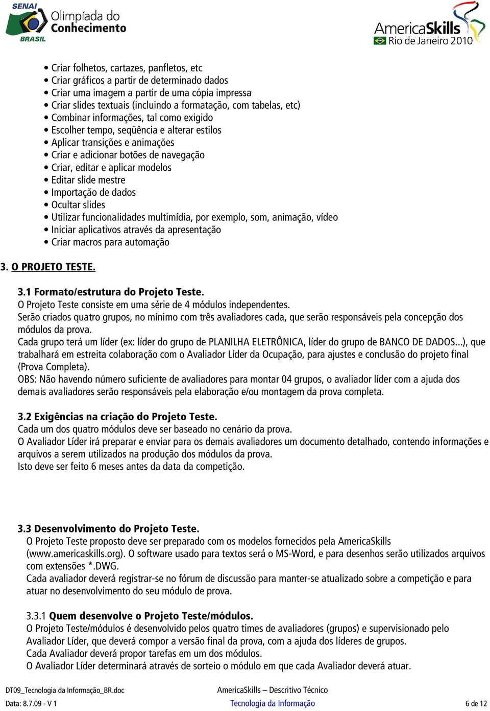 mestre Importação de dados Ocultar slides Utilizar funcionalidades multimídia, por exemplo, som, animação, vídeo Iniciar aplicativos através da apresentação Criar macros para automação 3.