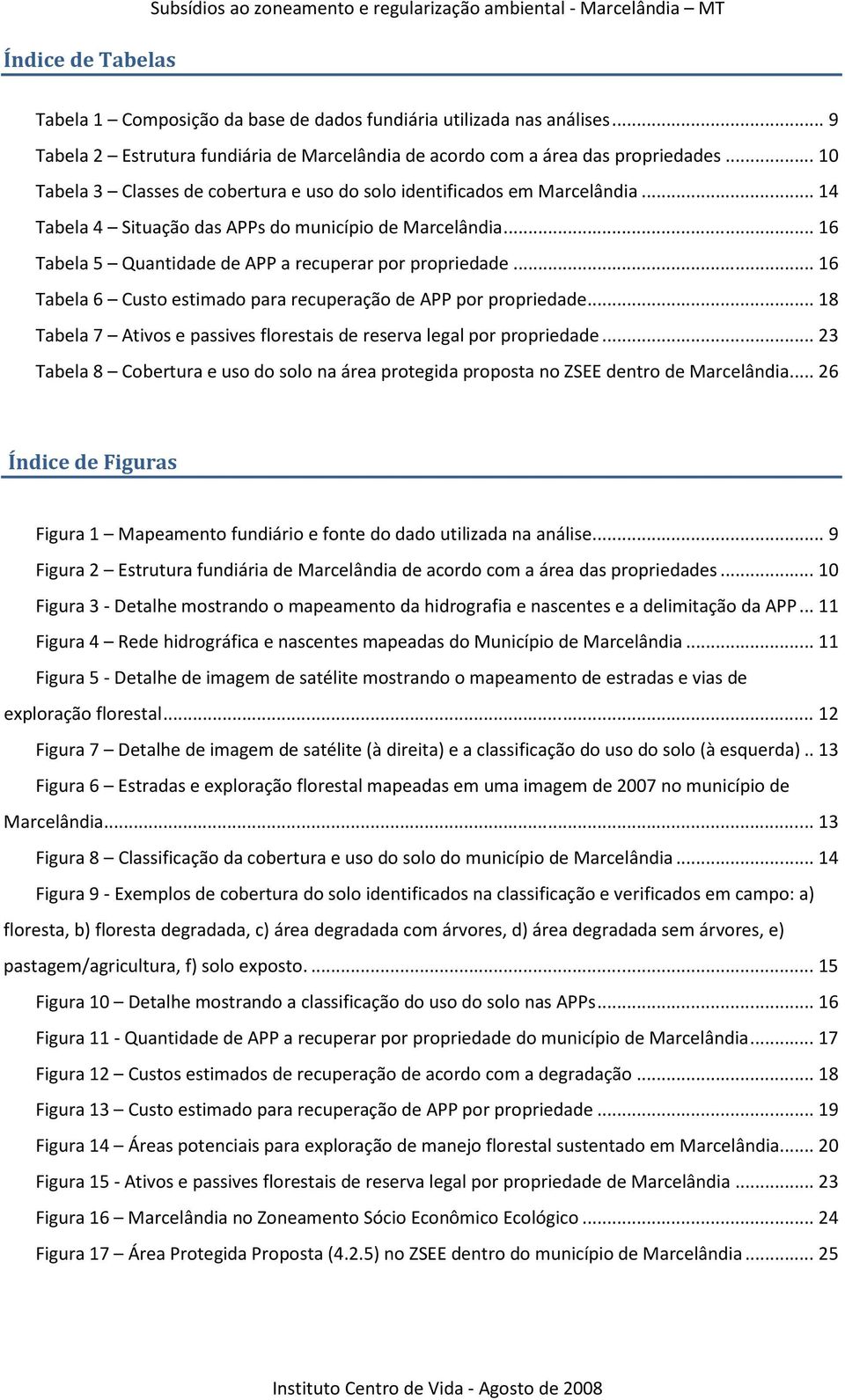 .. 14 Tabela 4 Situação das APPs do município de Marcelândia... 16 Tabela 5 Quantidade de APP a recuperar por propriedade... 16 Tabela 6 Custo estimado para recuperação de APP por propriedade.
